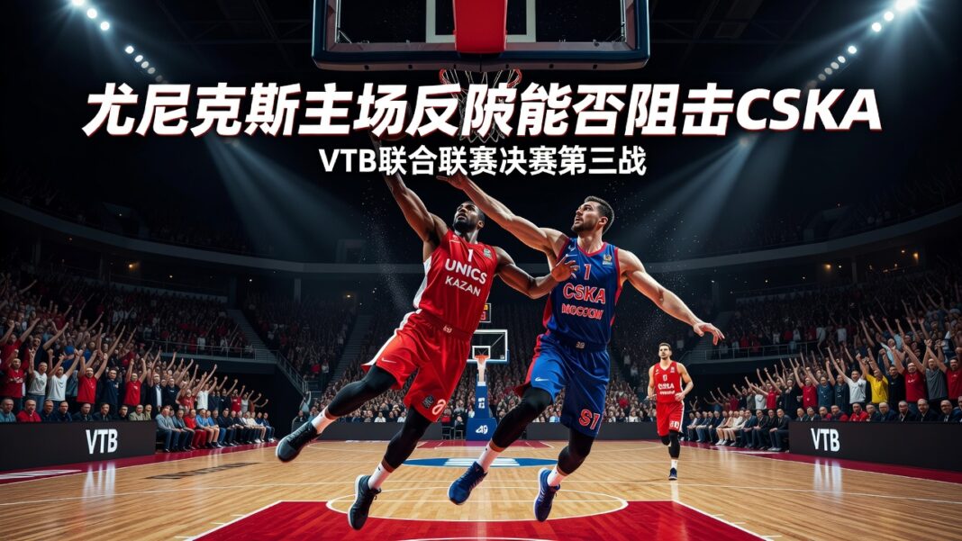 VTB联合联赛决赛预测:尤尼克斯喀山主场反弹能否阻击CSKA莫斯科 VTB联合联赛决赛预测:尤尼克斯喀山主场反弹能否阻击CSKA莫斯科